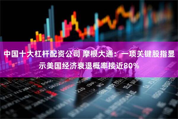 中国十大杠杆配资公司 摩根大通：一项关键股指显示美国经济衰退概率接近80%