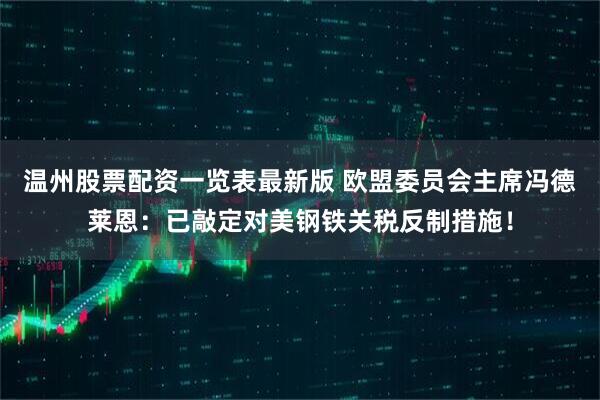 温州股票配资一览表最新版 欧盟委员会主席冯德莱恩：已敲定对美钢铁关税反制措施！