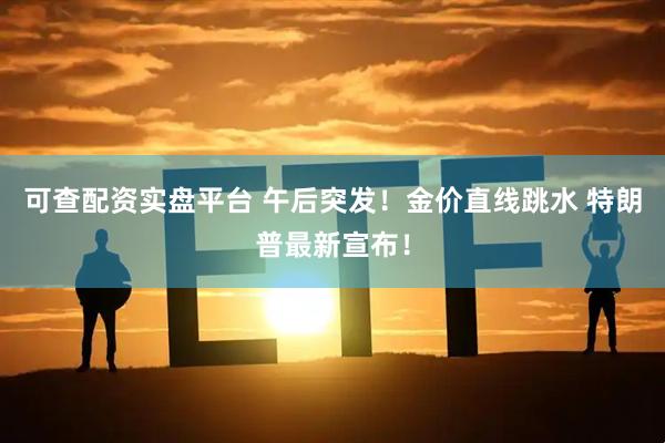可查配资实盘平台 午后突发！金价直线跳水 特朗普最新宣布！