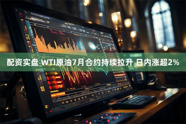 配资实盘 WTI原油7月合约持续拉升 日内涨超2%