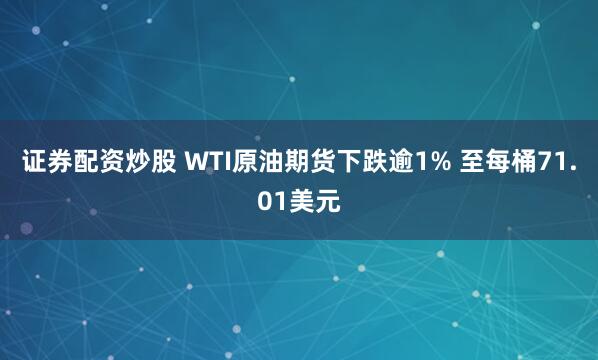 证券配资炒股 WTI原油期货下跌逾1% 至每桶71.01美元