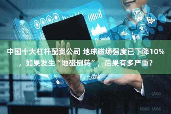 中国十大杠杆配资公司 地球磁场强度已下降10%，如果发生“地磁倒转”，后果有多严重？