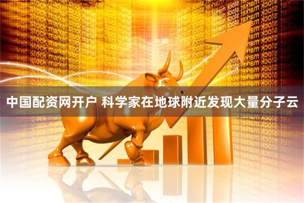 中国配资网开户 科学家在地球附近发现大量分子云