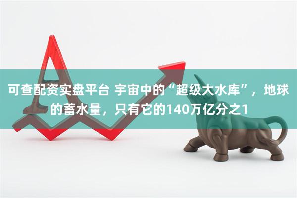 可查配资实盘平台 宇宙中的“超级大水库”，地球的蓄水量，只有它的140万亿分之1