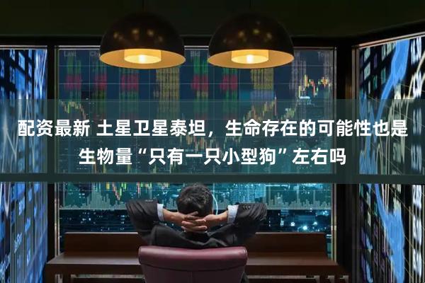 配资最新 土星卫星泰坦，生命存在的可能性也是生物量“只有一只小型狗”左右吗