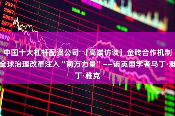 中国十大杠杆配资公司 【高端访谈】金砖合作机制为全球治理改革注入“南方力量”——访英国学者马丁·雅克