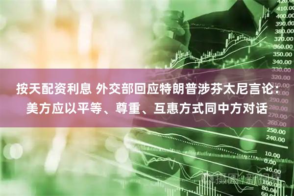 按天配资利息 外交部回应特朗普涉芬太尼言论：美方应以平等、尊重、互惠方式同中方对话
