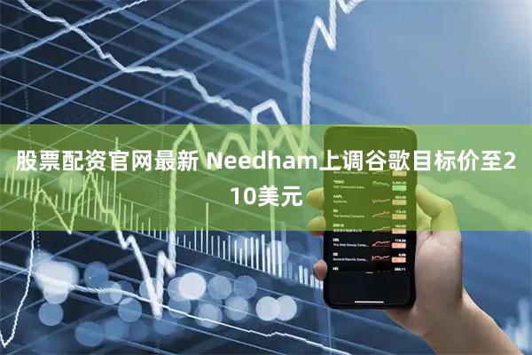 股票配资官网最新 Needham上调谷歌目标价至210美元