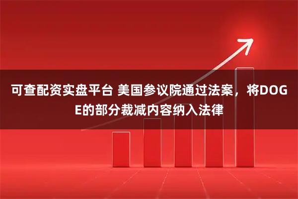 可查配资实盘平台 美国参议院通过法案，将DOGE的部分裁减内容纳入法律