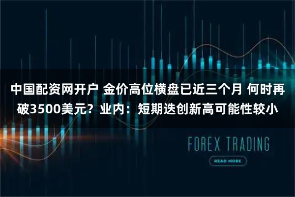 中国配资网开户 金价高位横盘已近三个月 何时再破3500美元？业内：短期迭创新高可能性较小