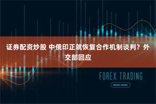 证券配资炒股 中俄印正就恢复合作机制谈判？外交部回应