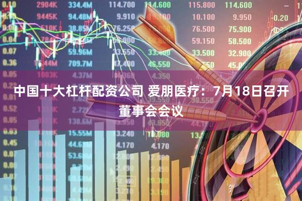 中国十大杠杆配资公司 爱朋医疗：7月18日召开董事会会议
