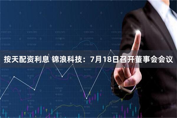 按天配资利息 锦浪科技：7月18日召开董事会会议