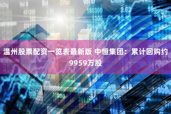 温州股票配资一览表最新版 中恒集团：累计回购约9959万股