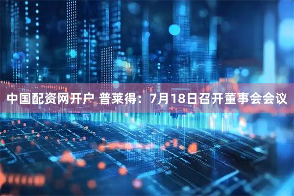 中国配资网开户 普莱得：7月18日召开董事会会议