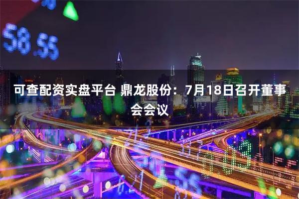 可查配资实盘平台 鼎龙股份：7月18日召开董事会会议