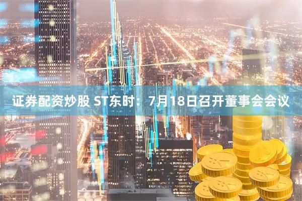 证券配资炒股 ST东时：7月18日召开董事会会议