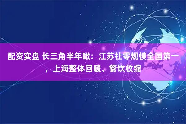 配资实盘 长三角半年瞰：江苏社零规模全国第一，上海整体回暖、餐饮收缩