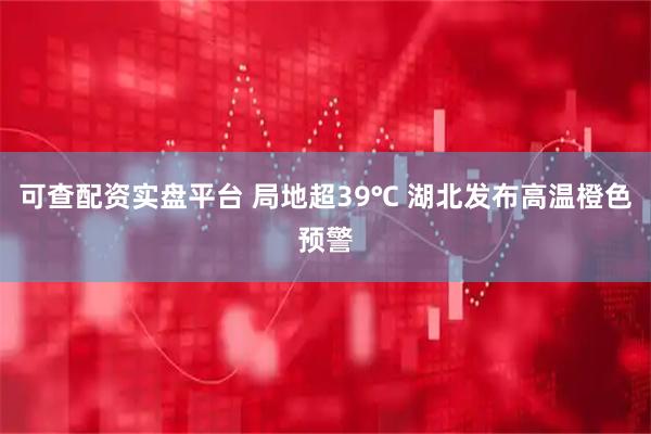 可查配资实盘平台 局地超39℃ 湖北发布高温橙色预警