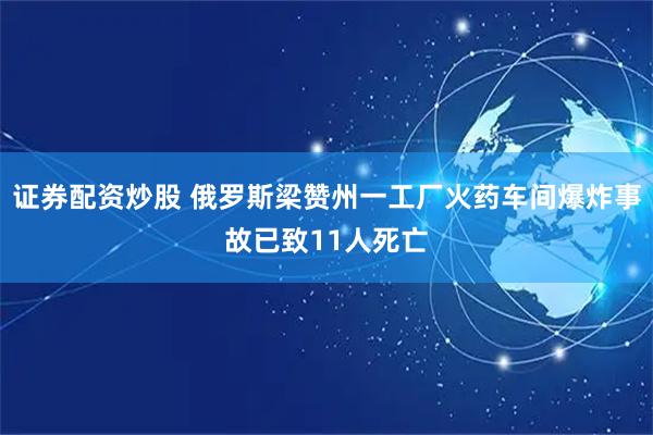 证券配资炒股 俄罗斯梁赞州一工厂火药车间爆炸事故已致11人死亡