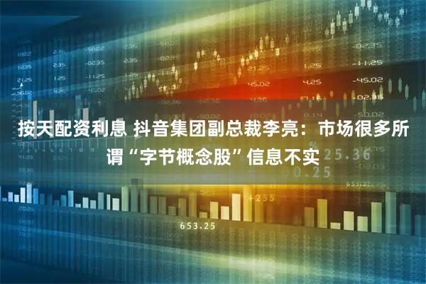 按天配资利息 抖音集团副总裁李亮：市场很多所谓“字节概念股”信息不实
